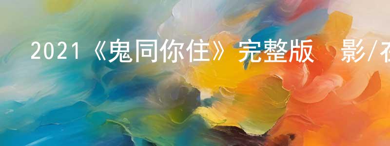 蔡望懷發布2021《鬼同你住》完整版電影/在線觀看/百度云-美劇天堂